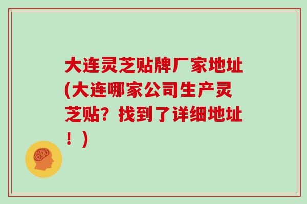 大连灵芝贴牌厂家地址(大连哪家公司生产灵芝贴?找到了详细地址!)