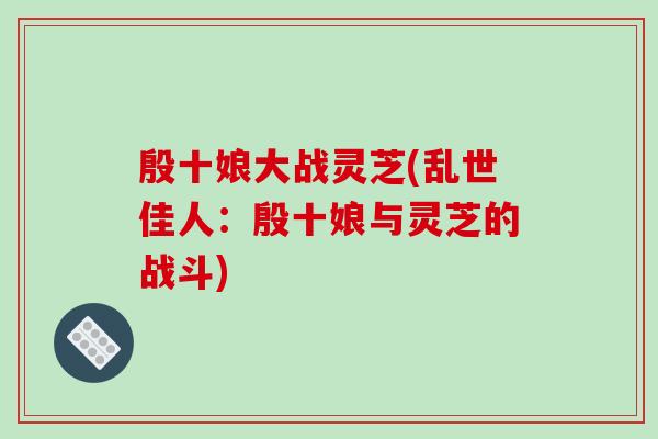 殷十娘大战灵芝(乱世佳人:殷十娘与灵芝的战斗)