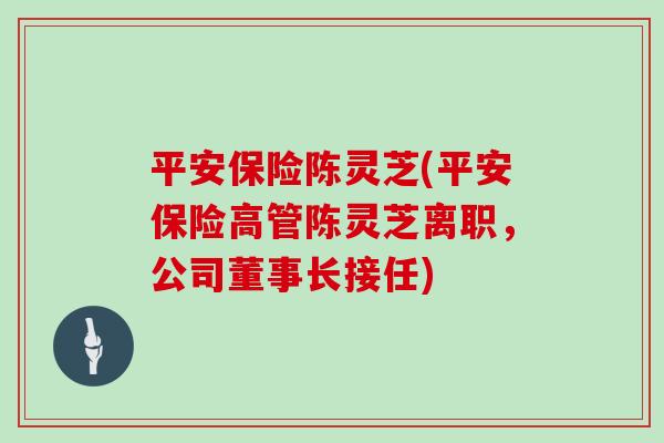平安保险陈灵芝(平安保险高管陈灵芝离职,公司董事长接任)