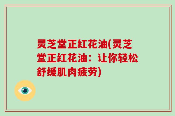 灵芝堂正红花油(灵芝堂正红花油:让你轻松舒缓肌肉疲劳)
