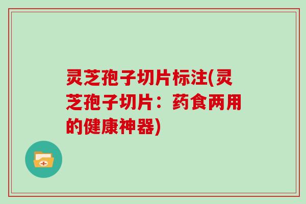 灵芝孢子切片标注(灵芝孢子切片:药食两用的健康神器)