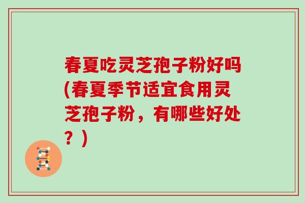 春夏吃灵芝孢子粉好吗(春夏季节适宜食用灵芝孢子粉,有哪些好处?)