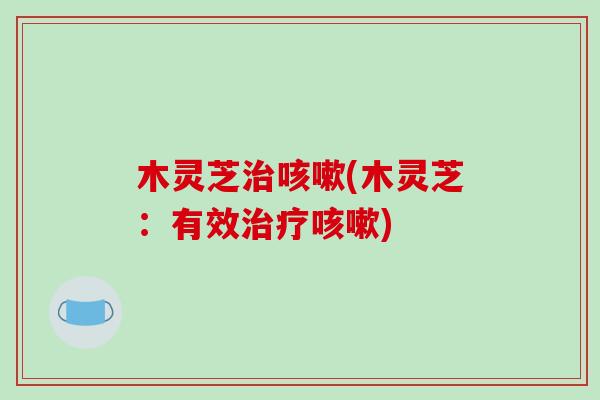 木灵芝治咳嗽(木灵芝：有效治疗咳嗽)