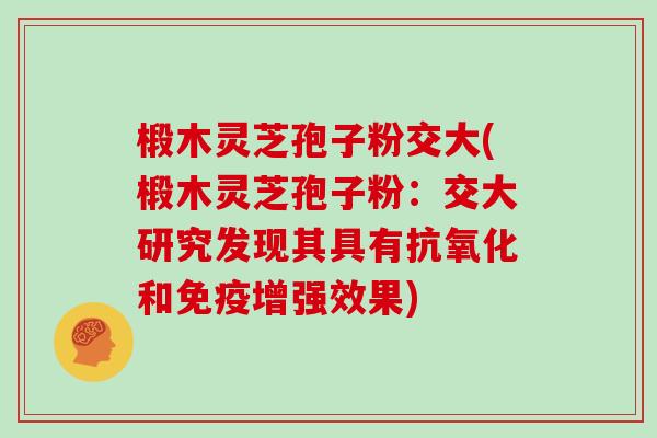 椴木灵芝孢子粉交大(椴木灵芝孢子粉:交大研究发现其具有抗氧化和免疫增强效果)