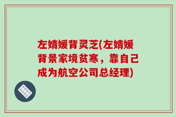 左婧媛背灵芝(左婧媛背景家境贫寒,靠自己成为航空公司总经理)