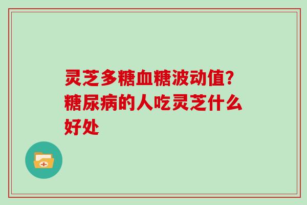 灵芝多糖血糖波动值？糖尿病的人吃灵芝什么好处