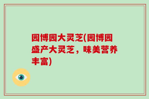 园博园大灵芝(园博园盛产大灵芝,味美营养丰富)
