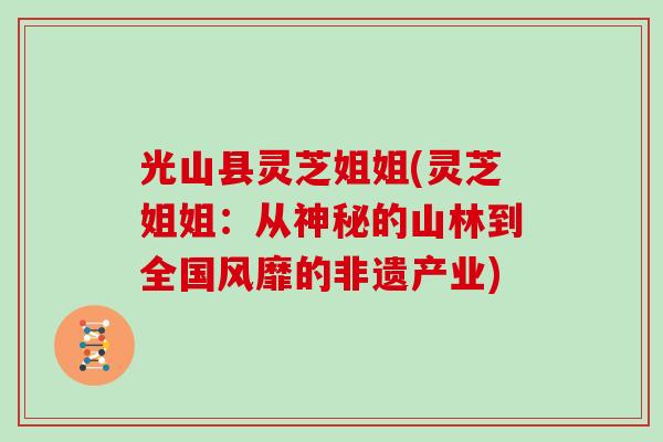光山县灵芝姐姐(灵芝姐姐:从神秘的山林到全国风靡的非遗产业)