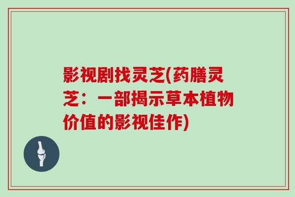 影视剧找灵芝(药膳灵芝：一部揭示草本植物价值的影视佳作)