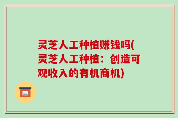 灵芝人工种植赚钱吗(灵芝人工种植：创造可观收入的有机商机)