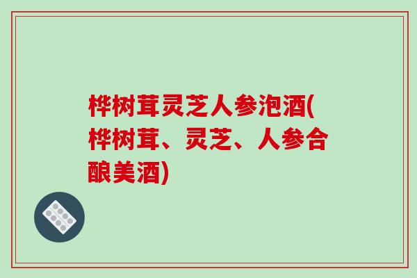 桦树茸灵芝人参泡酒(桦树茸、灵芝、人参合酿美酒)