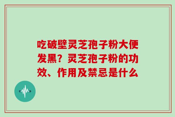 吃破壁灵芝孢子粉大便发黑?灵芝孢子粉的功效、作用及禁忌是什么