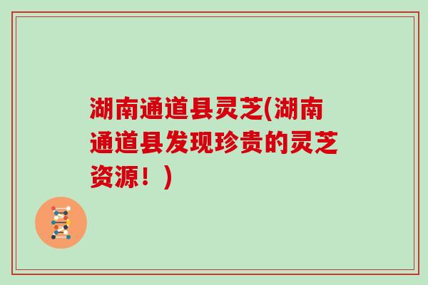 湖南通道县灵芝(湖南通道县发现珍贵的灵芝资源!)