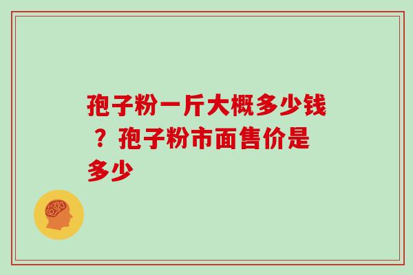 孢子粉一斤大概多少钱 ？孢子粉市面售价是多少