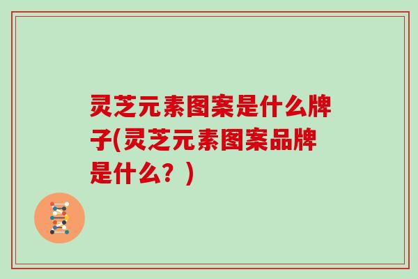 灵芝元素图案是什么牌子(灵芝元素图案品牌是什么？)