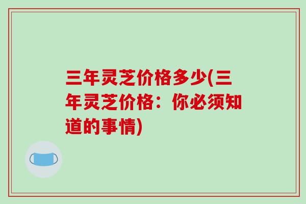 三年灵芝价格多少(三年灵芝价格:你必须知道的事情)
