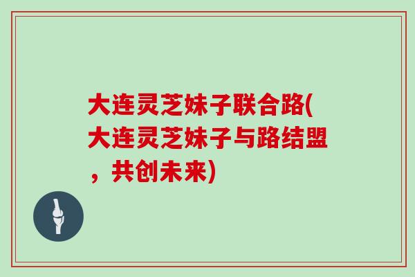 大连灵芝妹子联合路(大连灵芝妹子与路结盟,共创未来)