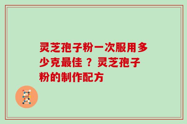 灵芝孢子粉一次服用多少克最佳 ?灵芝孢子粉的制作配方