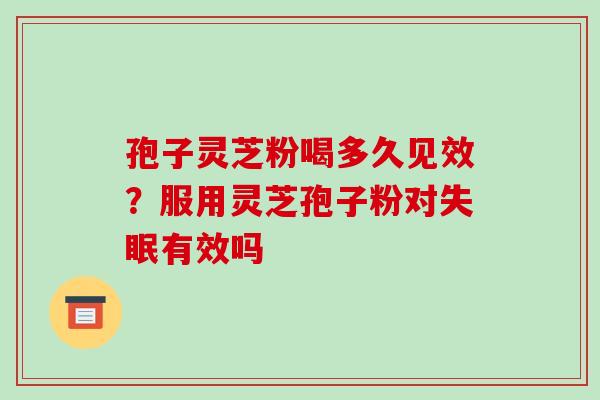 孢子灵芝粉喝多久见效?服用灵芝孢子粉对失眠有效吗