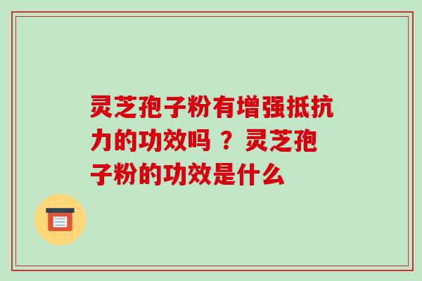 灵芝孢子粉有增强抵抗力的功效吗 ?灵芝孢子粉的功效是什么