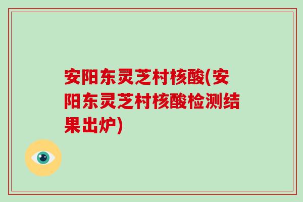安阳东灵芝村核酸(安阳东灵芝村核酸检测结果出炉)