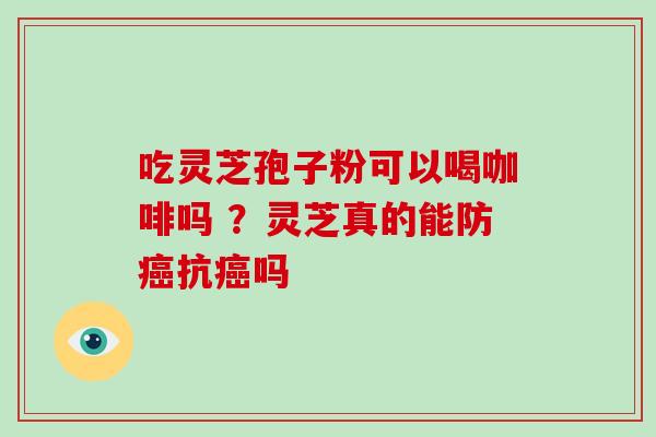 吃灵芝孢子粉可以喝咖啡吗 ？灵芝真的能防癌抗癌吗