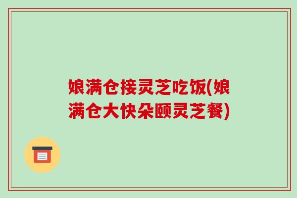 娘满仓接灵芝吃饭(娘满仓大快朵颐灵芝餐)