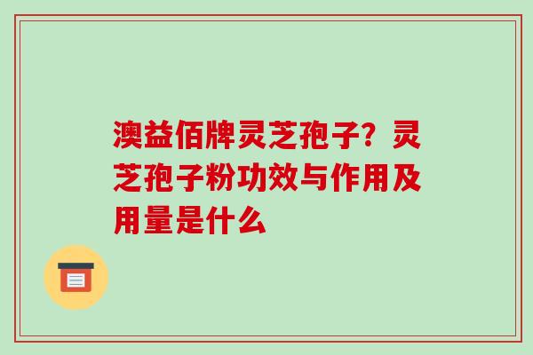 澳益佰牌灵芝孢子?灵芝孢子粉功效与作用及用量是什么