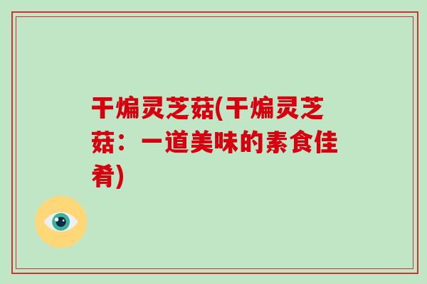 干煸灵芝菇(干煸灵芝菇：一道美味的素食佳肴)