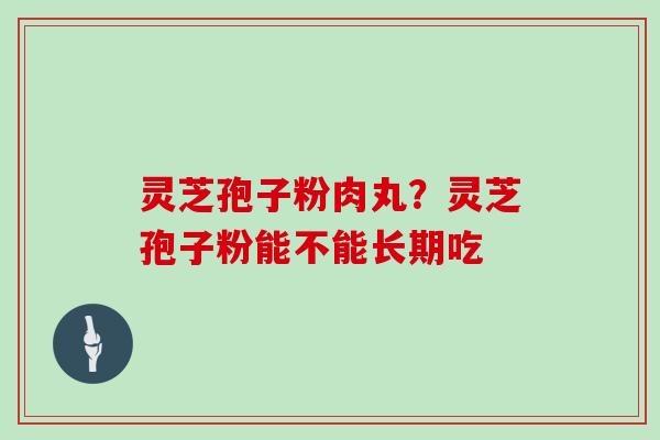 灵芝孢子粉肉丸?灵芝孢子粉能不能长期吃