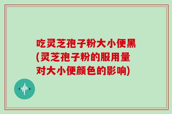 吃灵芝孢子粉大小便黑(灵芝孢子粉的服用量对大小便颜色的影响)