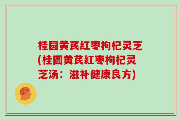 桂圆黄芪红枣枸杞灵芝(桂圆黄芪红枣枸杞灵芝汤:滋补健康良方)