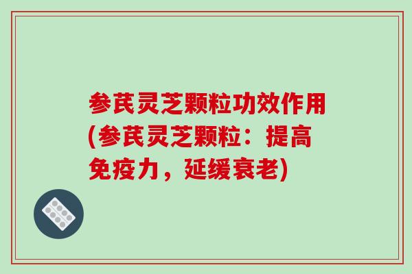 参芪灵芝颗粒功效作用(参芪灵芝颗粒:提高免疫力,延缓衰老)