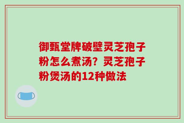 御甄堂牌破壁灵芝孢子粉怎么煮汤？灵芝孢子粉煲汤的12种做法