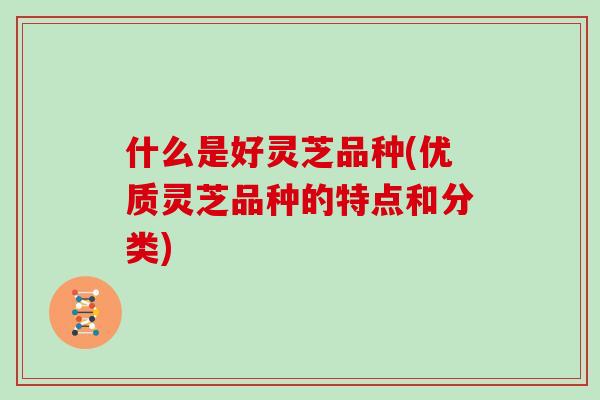 什么是好灵芝品种(优质灵芝品种的特点和分类)