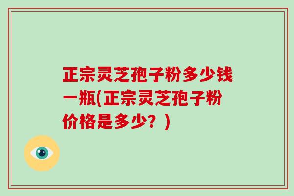 正宗灵芝孢子粉多少钱一瓶(正宗灵芝孢子粉价格是多少？)