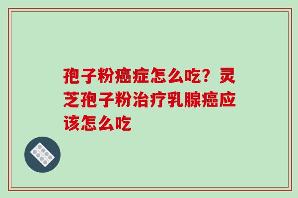 孢子粉癌症怎么吃?灵芝孢子粉治疗乳腺癌应该怎么吃