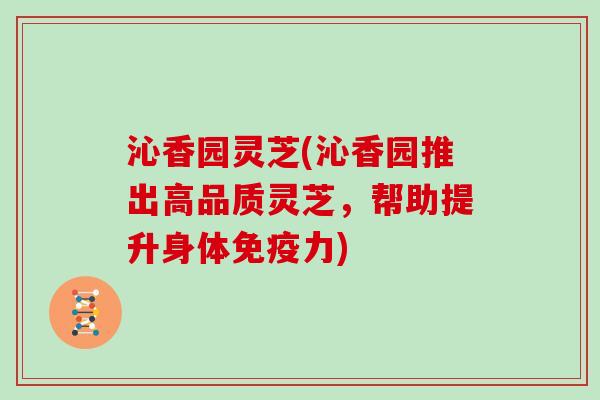 沁香园灵芝(沁香园推出高品质灵芝,帮助提升身体免疫力)