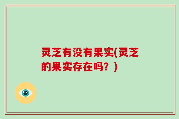 灵芝有没有果实(灵芝的果实存在吗?)