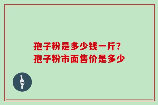 孢子粉是多少钱一斤?孢子粉市面售价是多少