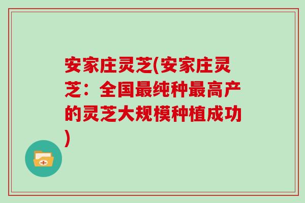 安家庄灵芝(安家庄灵芝:全国最纯种最高产的灵芝大规模种植成功)