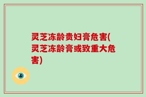 灵芝冻龄贵妇膏危害(灵芝冻龄膏或致重大危害)