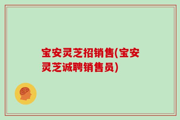 宝安灵芝招销售(宝安灵芝诚聘销售员)