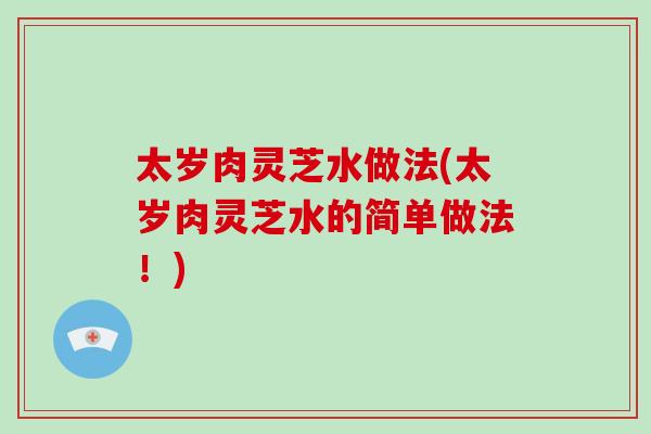 太岁肉灵芝水做法(太岁肉灵芝水的简单做法！)