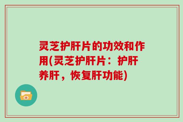 灵芝护肝片的功效和作用(灵芝护肝片：护肝养肝，恢复肝功能)
