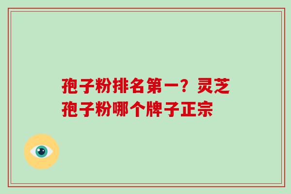孢子粉排名第一?灵芝孢子粉哪个牌子正宗