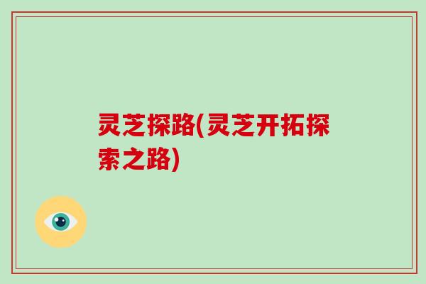 灵芝探路(灵芝开拓探索之路)