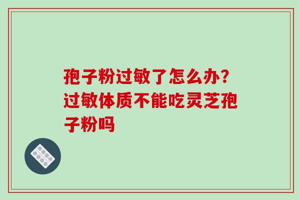 孢子粉过敏了怎么办？过敏体质不能吃灵芝孢子粉吗