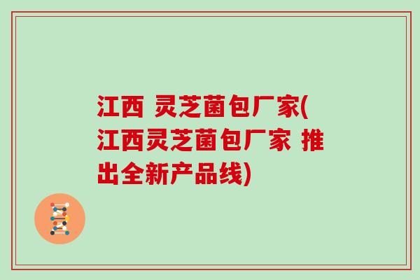 江西 灵芝菌包厂家(江西灵芝菌包厂家 推出全新产品线)