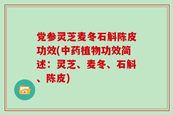 党参灵芝麦冬石斛陈皮功效(中药植物功效简述:灵芝、麦冬、石斛、陈皮)
